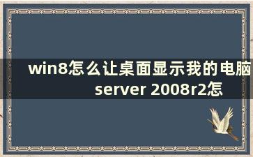 win8怎么让桌面显示我的电脑 server 2008r2怎么显示桌面我的电脑